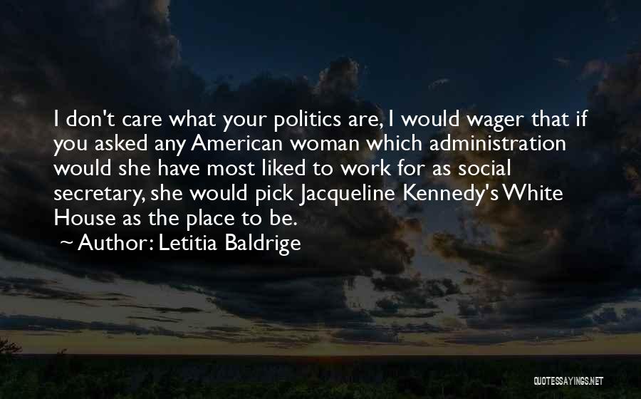 Letitia Baldrige Quotes: I Don't Care What Your Politics Are, I Would Wager That If You Asked Any American Woman Which Administration Would