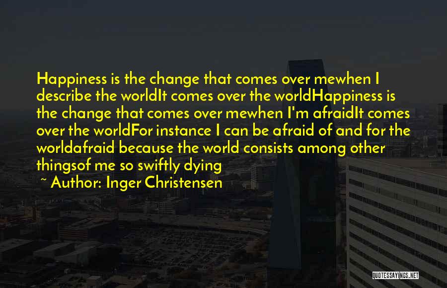 Inger Christensen Quotes: Happiness Is The Change That Comes Over Mewhen I Describe The Worldit Comes Over The Worldhappiness Is The Change That