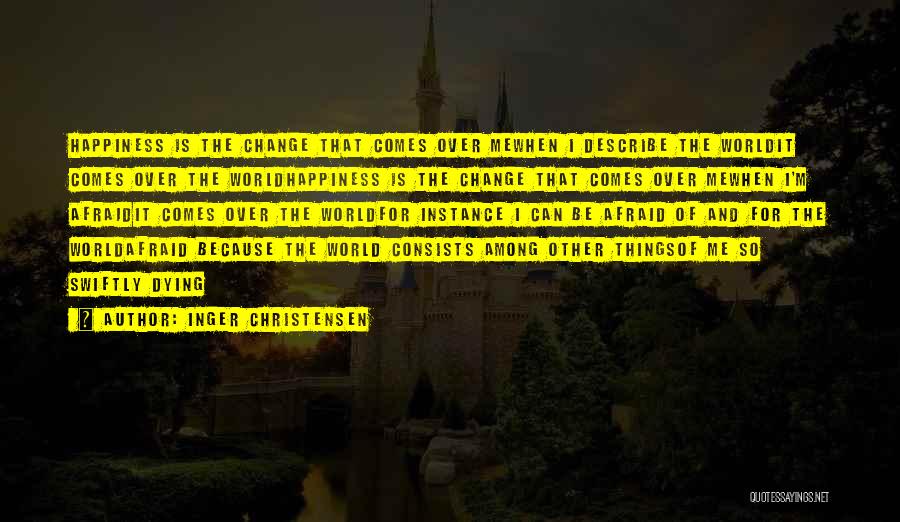 Inger Christensen Quotes: Happiness Is The Change That Comes Over Mewhen I Describe The Worldit Comes Over The Worldhappiness Is The Change That