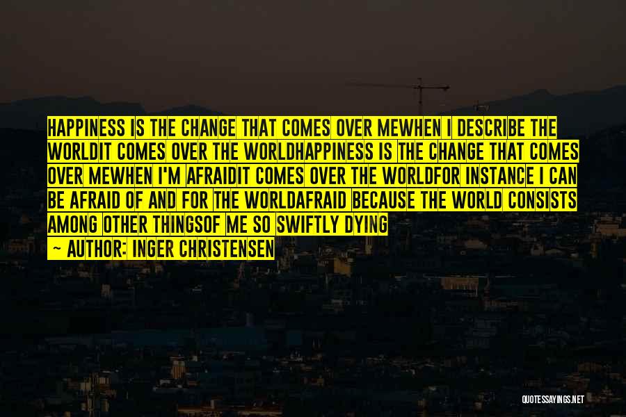 Inger Christensen Quotes: Happiness Is The Change That Comes Over Mewhen I Describe The Worldit Comes Over The Worldhappiness Is The Change That