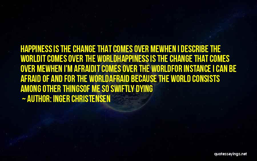 Inger Christensen Quotes: Happiness Is The Change That Comes Over Mewhen I Describe The Worldit Comes Over The Worldhappiness Is The Change That