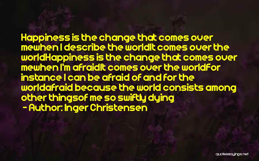 Inger Christensen Quotes: Happiness Is The Change That Comes Over Mewhen I Describe The Worldit Comes Over The Worldhappiness Is The Change That