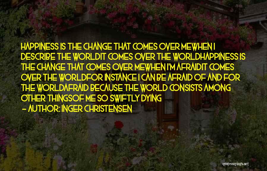 Inger Christensen Quotes: Happiness Is The Change That Comes Over Mewhen I Describe The Worldit Comes Over The Worldhappiness Is The Change That