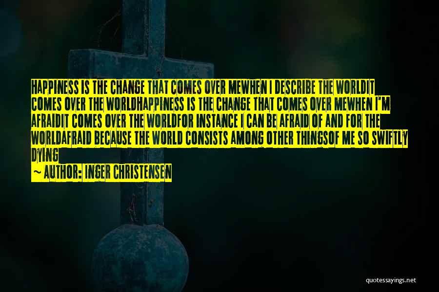 Inger Christensen Quotes: Happiness Is The Change That Comes Over Mewhen I Describe The Worldit Comes Over The Worldhappiness Is The Change That