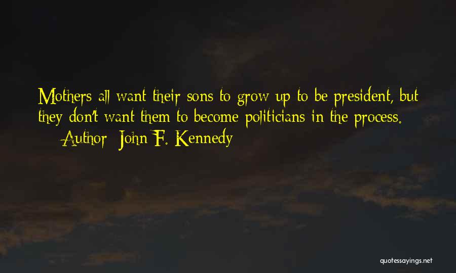 John F. Kennedy Quotes: Mothers All Want Their Sons To Grow Up To Be President, But They Don't Want Them To Become Politicians In