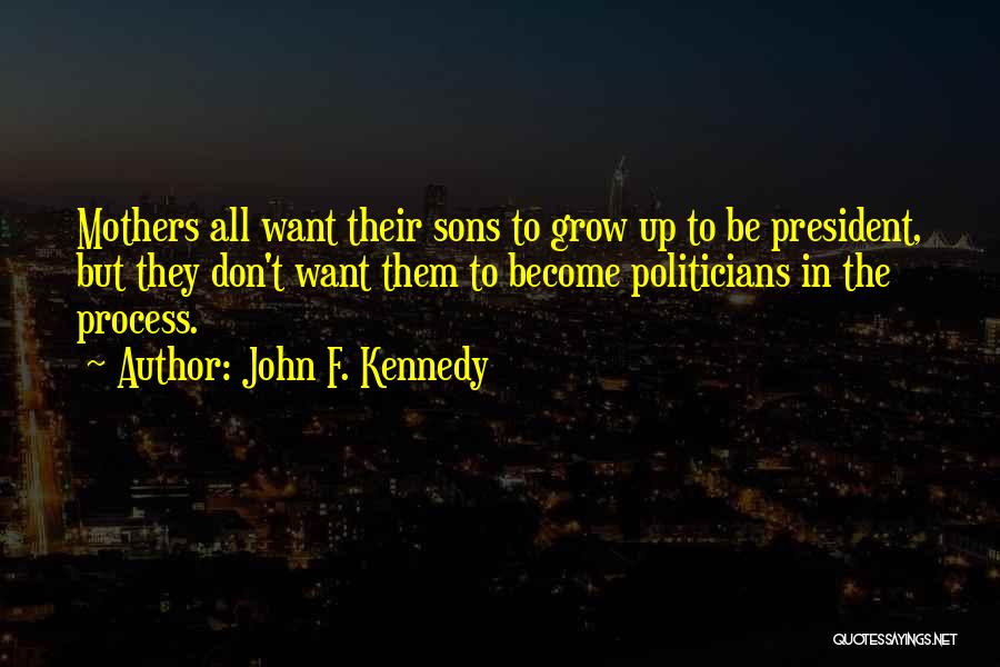 John F. Kennedy Quotes: Mothers All Want Their Sons To Grow Up To Be President, But They Don't Want Them To Become Politicians In
