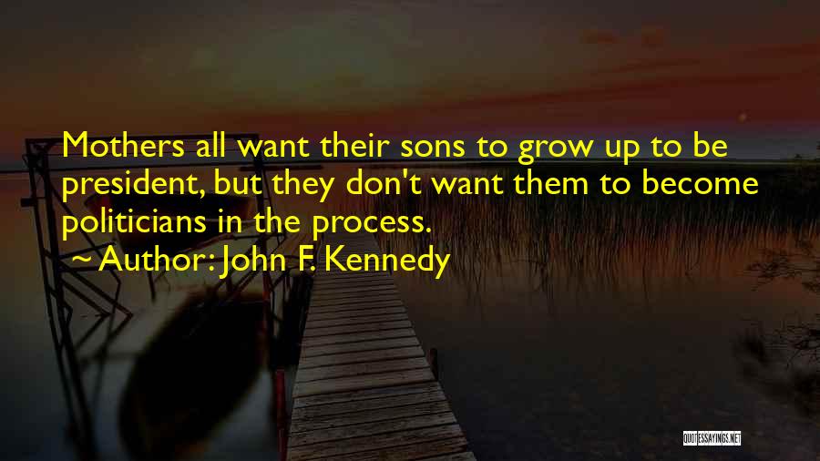 John F. Kennedy Quotes: Mothers All Want Their Sons To Grow Up To Be President, But They Don't Want Them To Become Politicians In