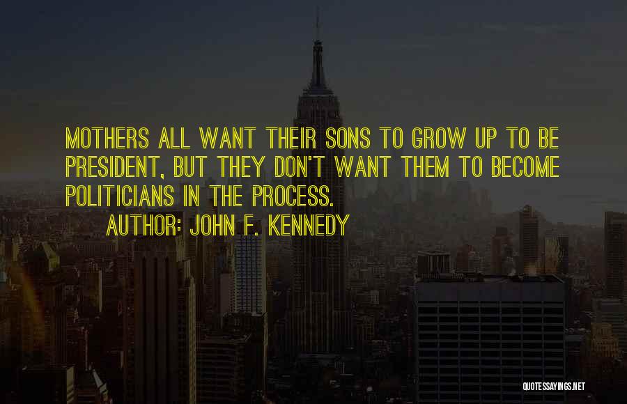 John F. Kennedy Quotes: Mothers All Want Their Sons To Grow Up To Be President, But They Don't Want Them To Become Politicians In