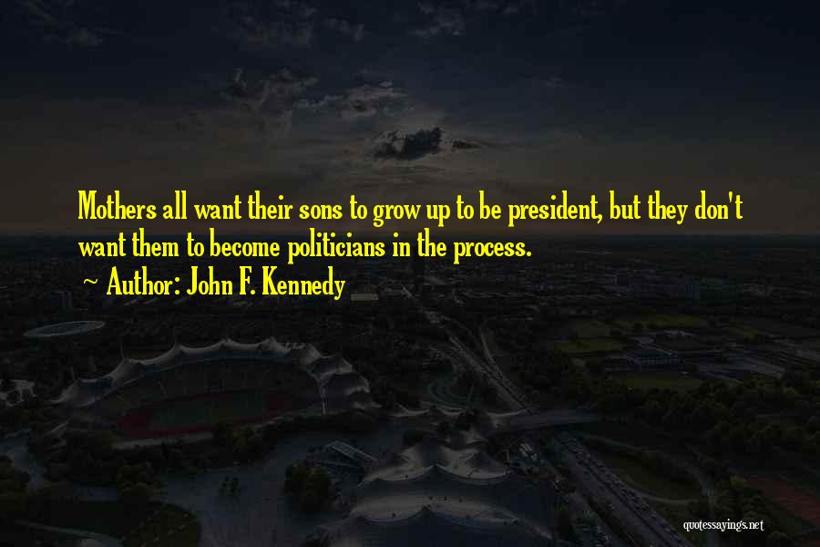 John F. Kennedy Quotes: Mothers All Want Their Sons To Grow Up To Be President, But They Don't Want Them To Become Politicians In