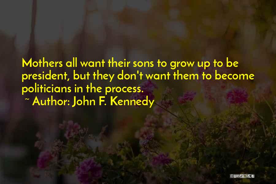 John F. Kennedy Quotes: Mothers All Want Their Sons To Grow Up To Be President, But They Don't Want Them To Become Politicians In