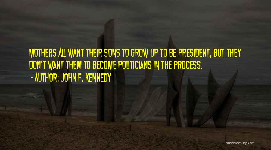John F. Kennedy Quotes: Mothers All Want Their Sons To Grow Up To Be President, But They Don't Want Them To Become Politicians In