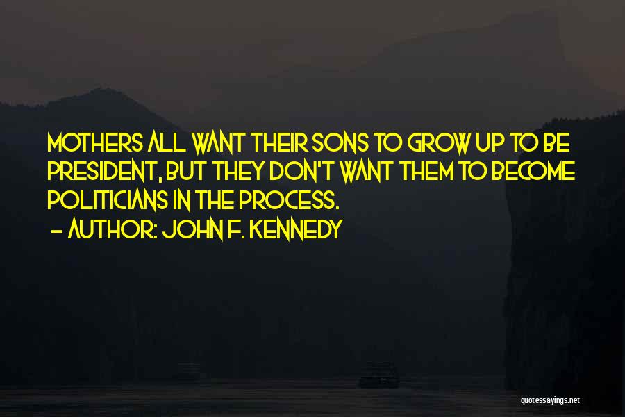 John F. Kennedy Quotes: Mothers All Want Their Sons To Grow Up To Be President, But They Don't Want Them To Become Politicians In