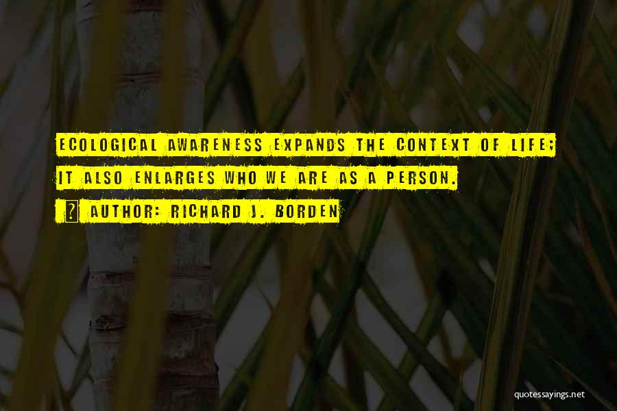 Richard J. Borden Quotes: Ecological Awareness Expands The Context Of Life; It Also Enlarges Who We Are As A Person.