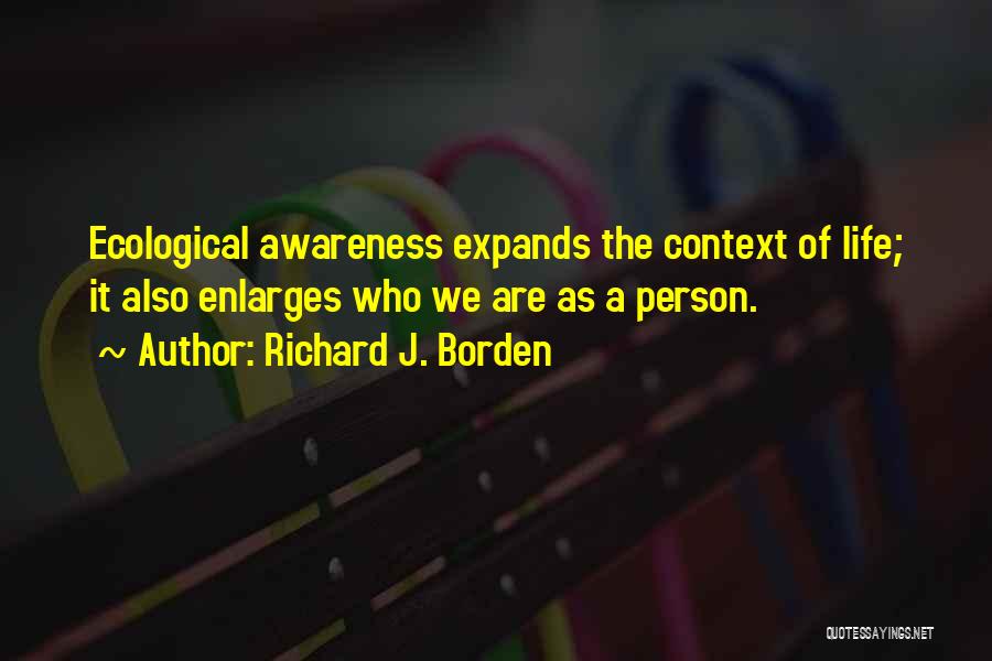 Richard J. Borden Quotes: Ecological Awareness Expands The Context Of Life; It Also Enlarges Who We Are As A Person.