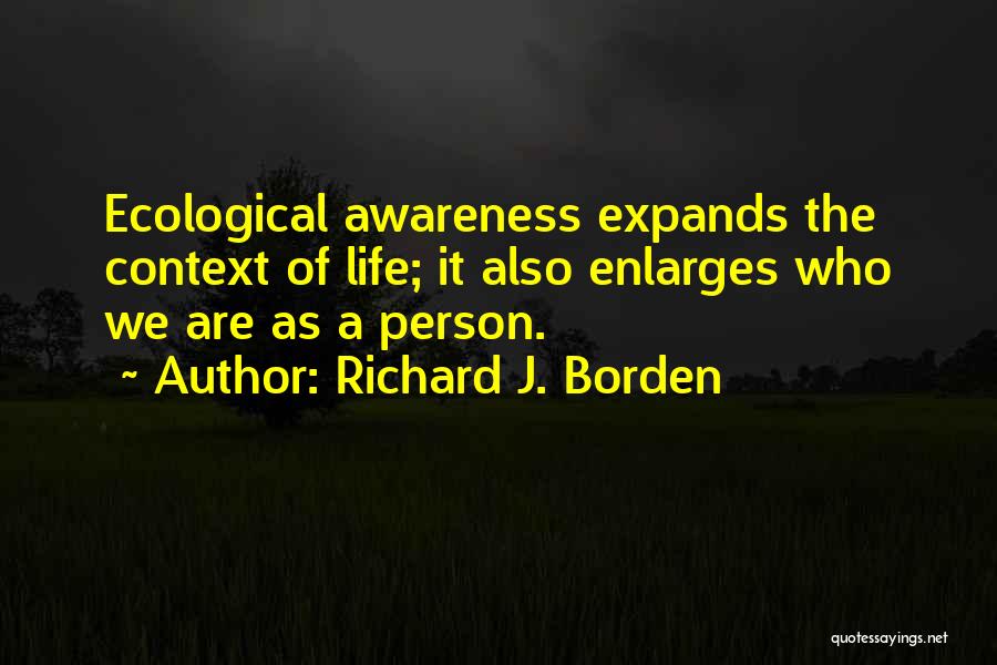 Richard J. Borden Quotes: Ecological Awareness Expands The Context Of Life; It Also Enlarges Who We Are As A Person.