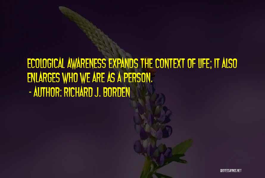 Richard J. Borden Quotes: Ecological Awareness Expands The Context Of Life; It Also Enlarges Who We Are As A Person.