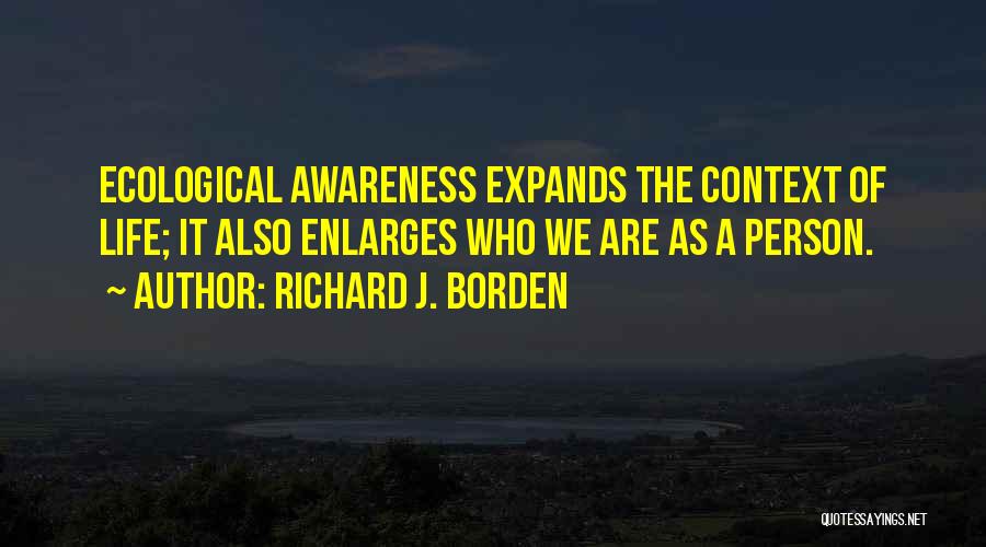 Richard J. Borden Quotes: Ecological Awareness Expands The Context Of Life; It Also Enlarges Who We Are As A Person.