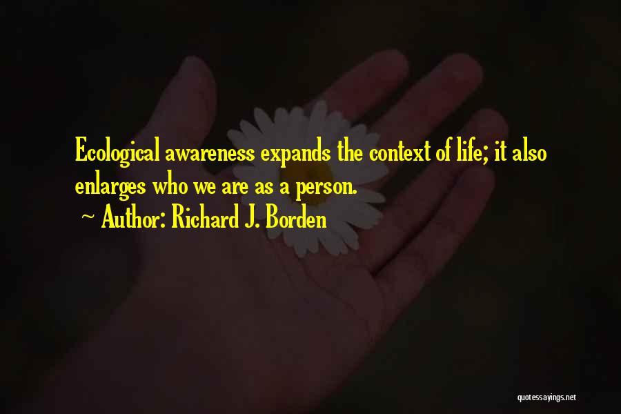 Richard J. Borden Quotes: Ecological Awareness Expands The Context Of Life; It Also Enlarges Who We Are As A Person.