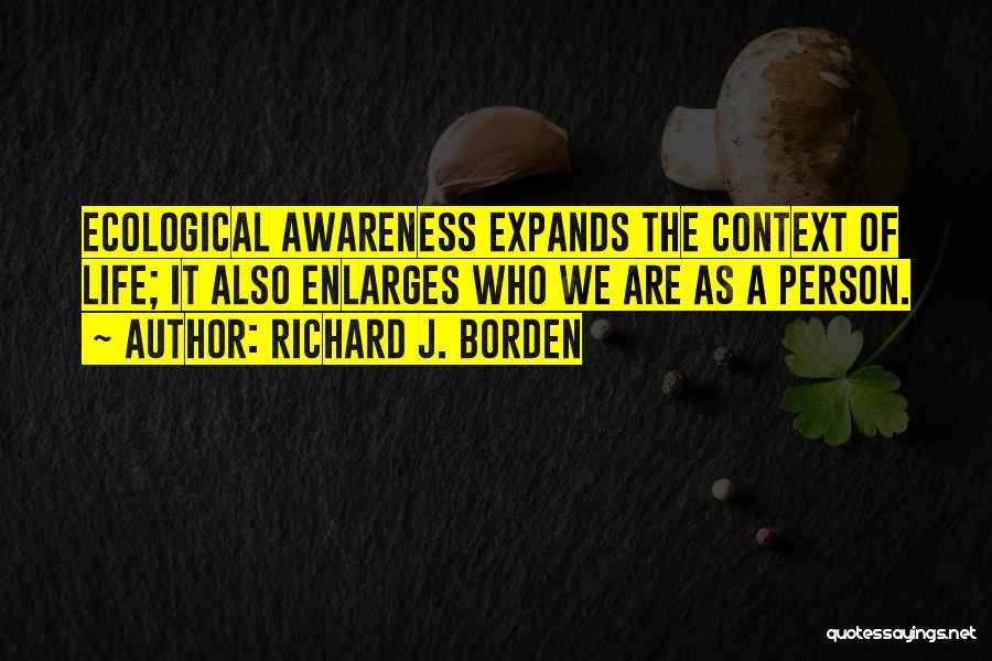 Richard J. Borden Quotes: Ecological Awareness Expands The Context Of Life; It Also Enlarges Who We Are As A Person.