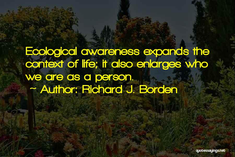 Richard J. Borden Quotes: Ecological Awareness Expands The Context Of Life; It Also Enlarges Who We Are As A Person.