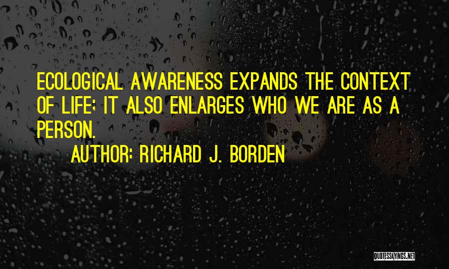 Richard J. Borden Quotes: Ecological Awareness Expands The Context Of Life; It Also Enlarges Who We Are As A Person.
