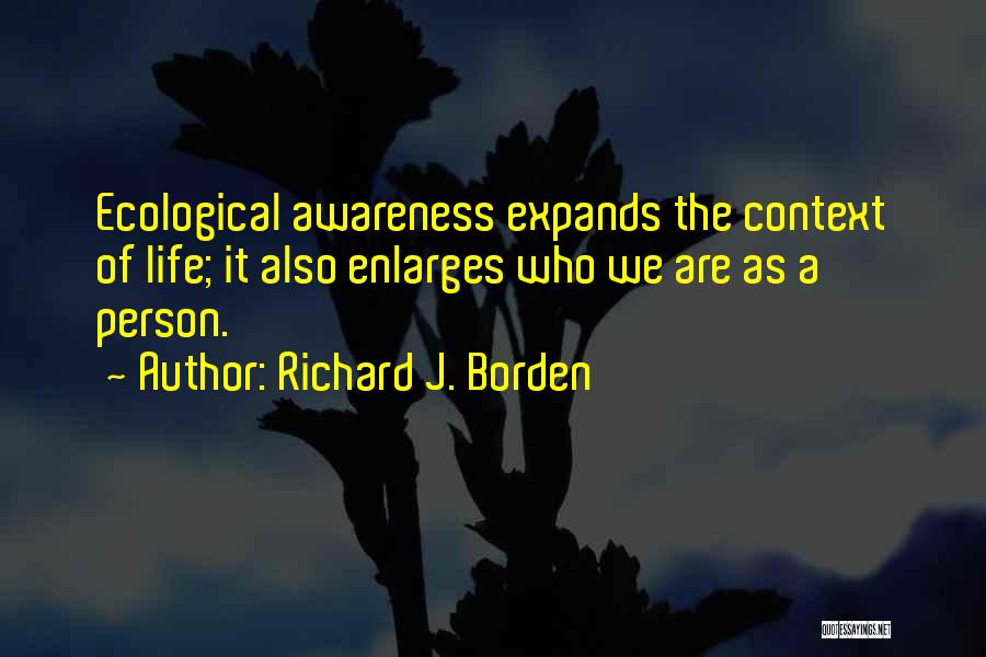 Richard J. Borden Quotes: Ecological Awareness Expands The Context Of Life; It Also Enlarges Who We Are As A Person.