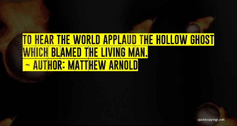 Matthew Arnold Quotes: To Hear The World Applaud The Hollow Ghost Which Blamed The Living Man.