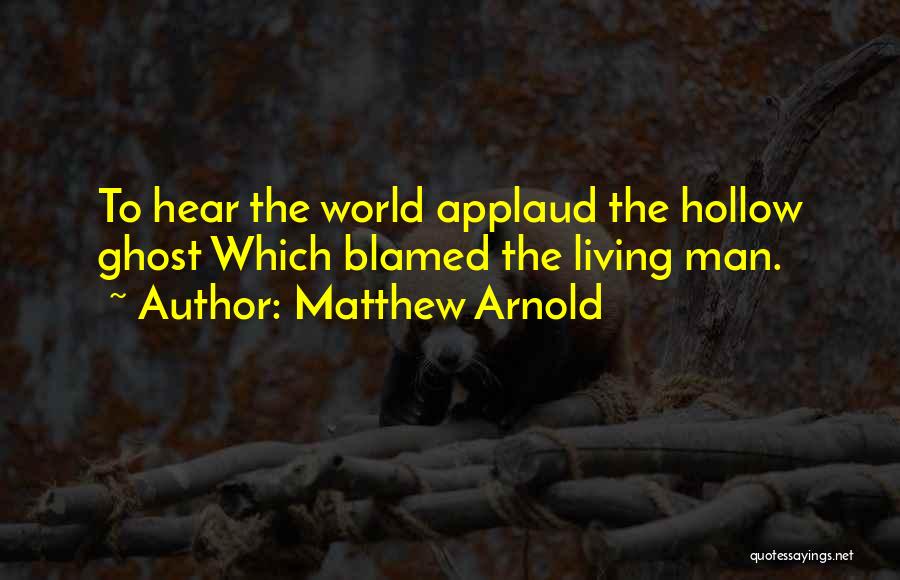 Matthew Arnold Quotes: To Hear The World Applaud The Hollow Ghost Which Blamed The Living Man.