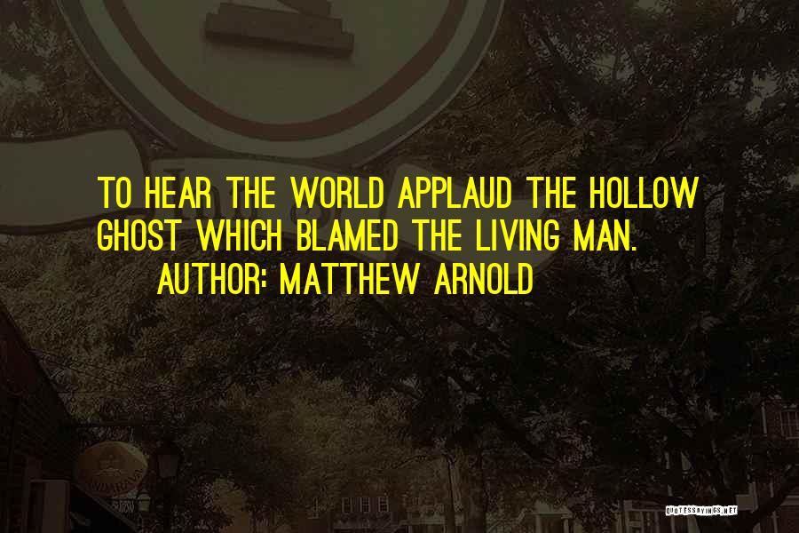 Matthew Arnold Quotes: To Hear The World Applaud The Hollow Ghost Which Blamed The Living Man.