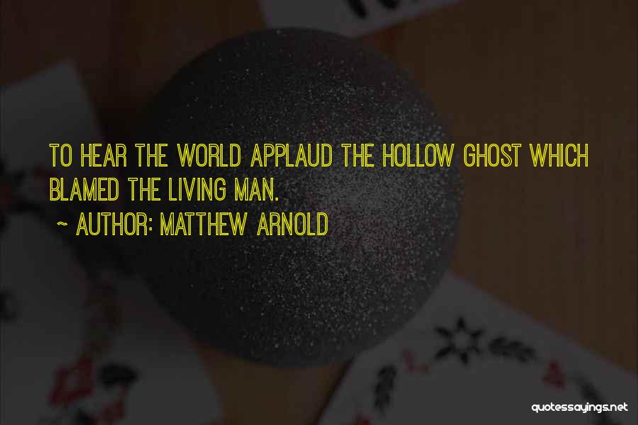 Matthew Arnold Quotes: To Hear The World Applaud The Hollow Ghost Which Blamed The Living Man.