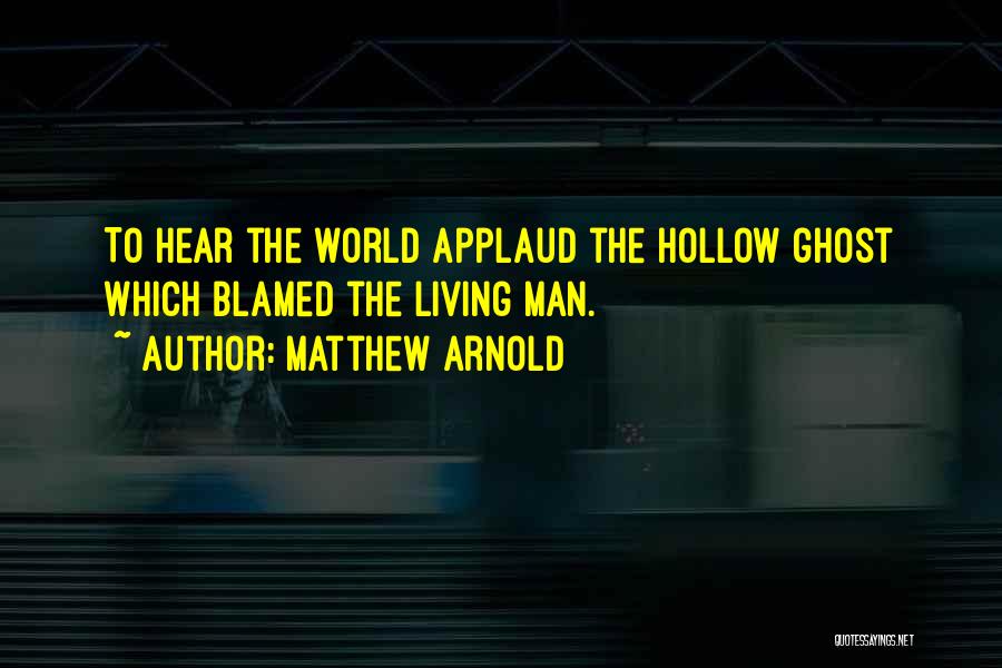 Matthew Arnold Quotes: To Hear The World Applaud The Hollow Ghost Which Blamed The Living Man.