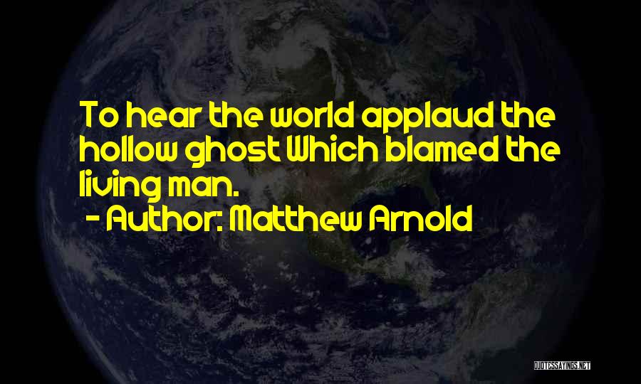 Matthew Arnold Quotes: To Hear The World Applaud The Hollow Ghost Which Blamed The Living Man.