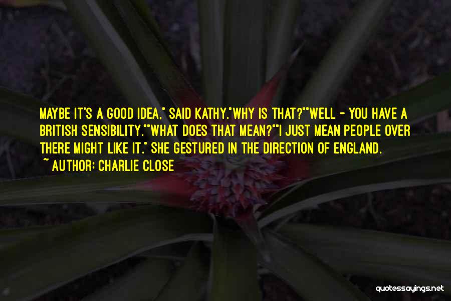 Charlie Close Quotes: Maybe It's A Good Idea, Said Kathy.why Is That?well - You Have A British Sensibility.what Does That Mean?i Just Mean