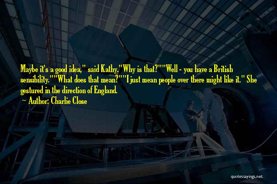 Charlie Close Quotes: Maybe It's A Good Idea, Said Kathy.why Is That?well - You Have A British Sensibility.what Does That Mean?i Just Mean