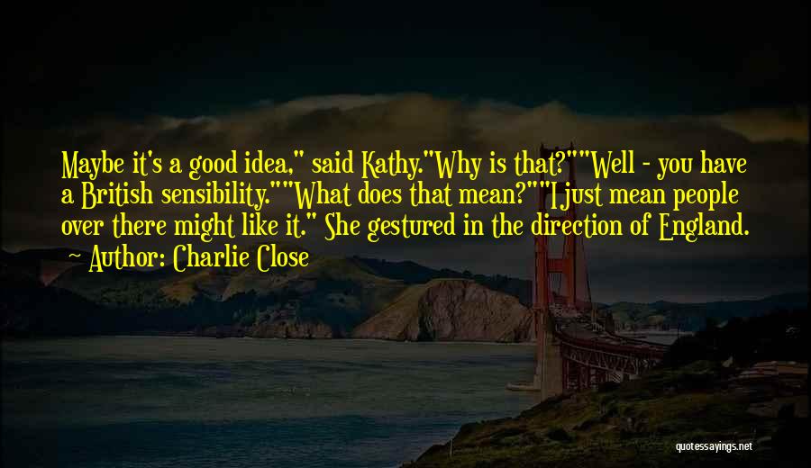 Charlie Close Quotes: Maybe It's A Good Idea, Said Kathy.why Is That?well - You Have A British Sensibility.what Does That Mean?i Just Mean