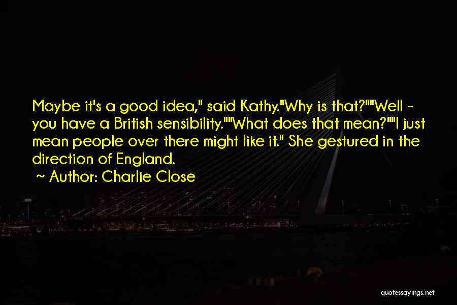 Charlie Close Quotes: Maybe It's A Good Idea, Said Kathy.why Is That?well - You Have A British Sensibility.what Does That Mean?i Just Mean