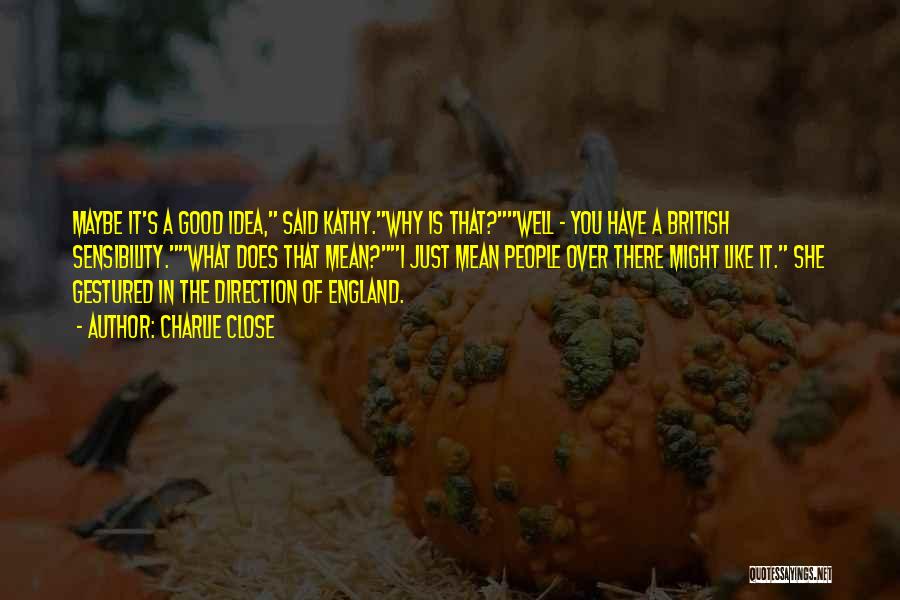 Charlie Close Quotes: Maybe It's A Good Idea, Said Kathy.why Is That?well - You Have A British Sensibility.what Does That Mean?i Just Mean