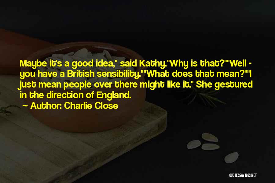 Charlie Close Quotes: Maybe It's A Good Idea, Said Kathy.why Is That?well - You Have A British Sensibility.what Does That Mean?i Just Mean