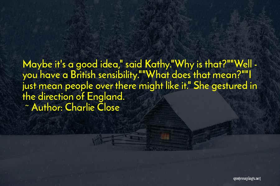 Charlie Close Quotes: Maybe It's A Good Idea, Said Kathy.why Is That?well - You Have A British Sensibility.what Does That Mean?i Just Mean