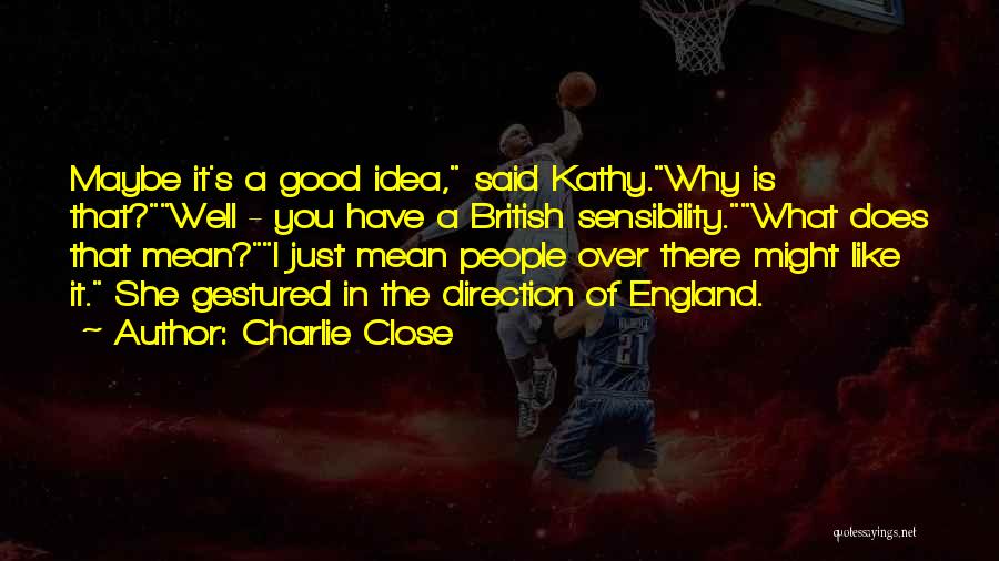 Charlie Close Quotes: Maybe It's A Good Idea, Said Kathy.why Is That?well - You Have A British Sensibility.what Does That Mean?i Just Mean