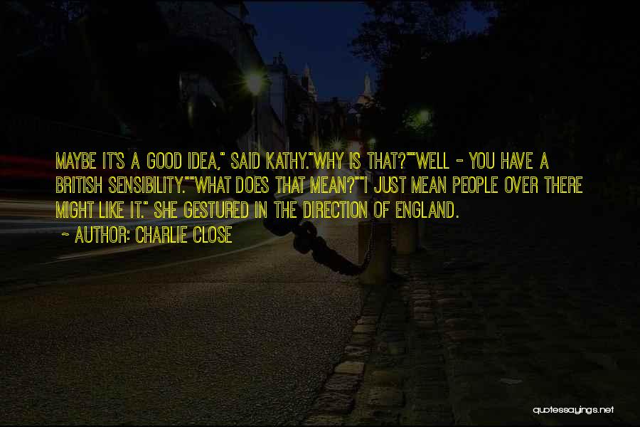 Charlie Close Quotes: Maybe It's A Good Idea, Said Kathy.why Is That?well - You Have A British Sensibility.what Does That Mean?i Just Mean