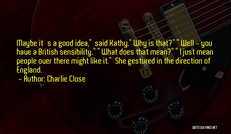 Charlie Close Quotes: Maybe It's A Good Idea, Said Kathy.why Is That?well - You Have A British Sensibility.what Does That Mean?i Just Mean