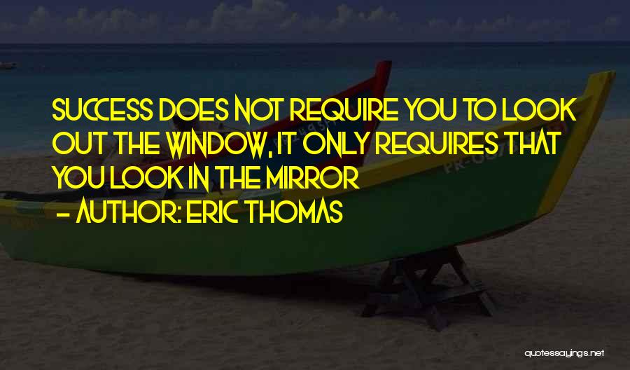 Eric Thomas Quotes: Success Does Not Require You To Look Out The Window, It Only Requires That You Look In The Mirror