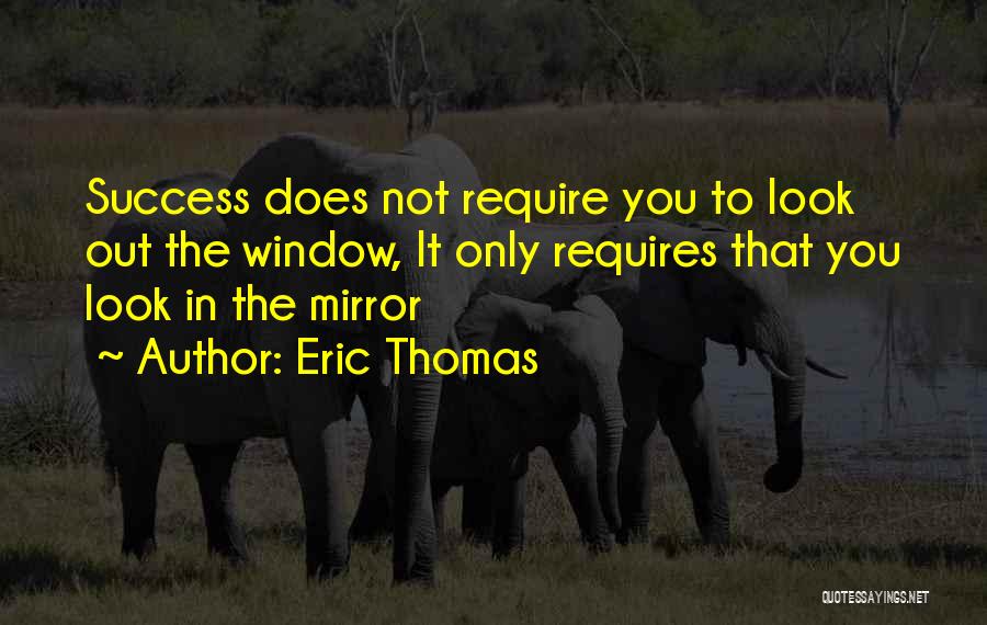 Eric Thomas Quotes: Success Does Not Require You To Look Out The Window, It Only Requires That You Look In The Mirror