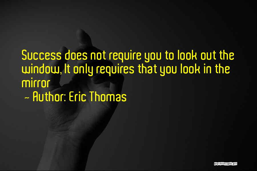 Eric Thomas Quotes: Success Does Not Require You To Look Out The Window, It Only Requires That You Look In The Mirror