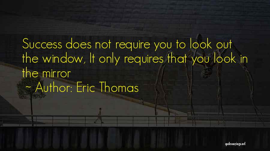 Eric Thomas Quotes: Success Does Not Require You To Look Out The Window, It Only Requires That You Look In The Mirror