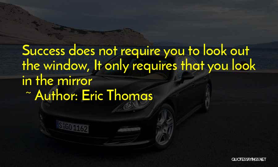 Eric Thomas Quotes: Success Does Not Require You To Look Out The Window, It Only Requires That You Look In The Mirror