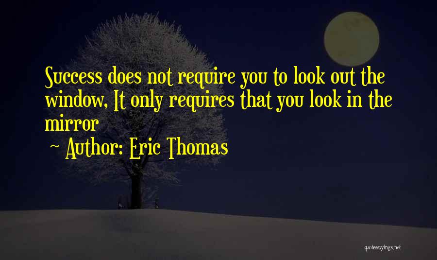 Eric Thomas Quotes: Success Does Not Require You To Look Out The Window, It Only Requires That You Look In The Mirror