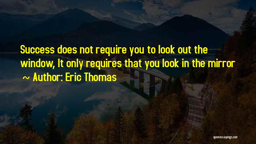 Eric Thomas Quotes: Success Does Not Require You To Look Out The Window, It Only Requires That You Look In The Mirror