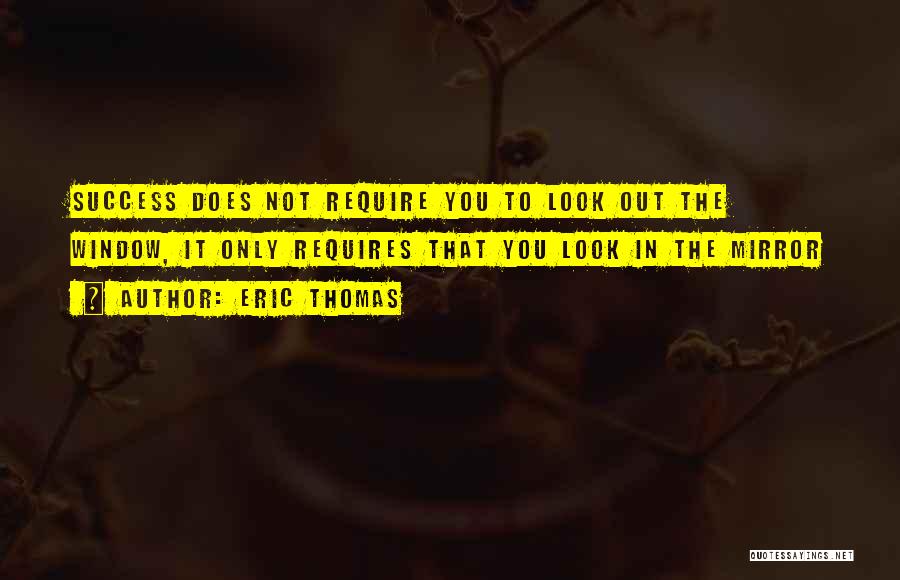 Eric Thomas Quotes: Success Does Not Require You To Look Out The Window, It Only Requires That You Look In The Mirror